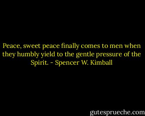 Peace, sweet peace finally comes to men when they humbly yield to the gentle pressure of the Spirit. - Spencer W. Kimball