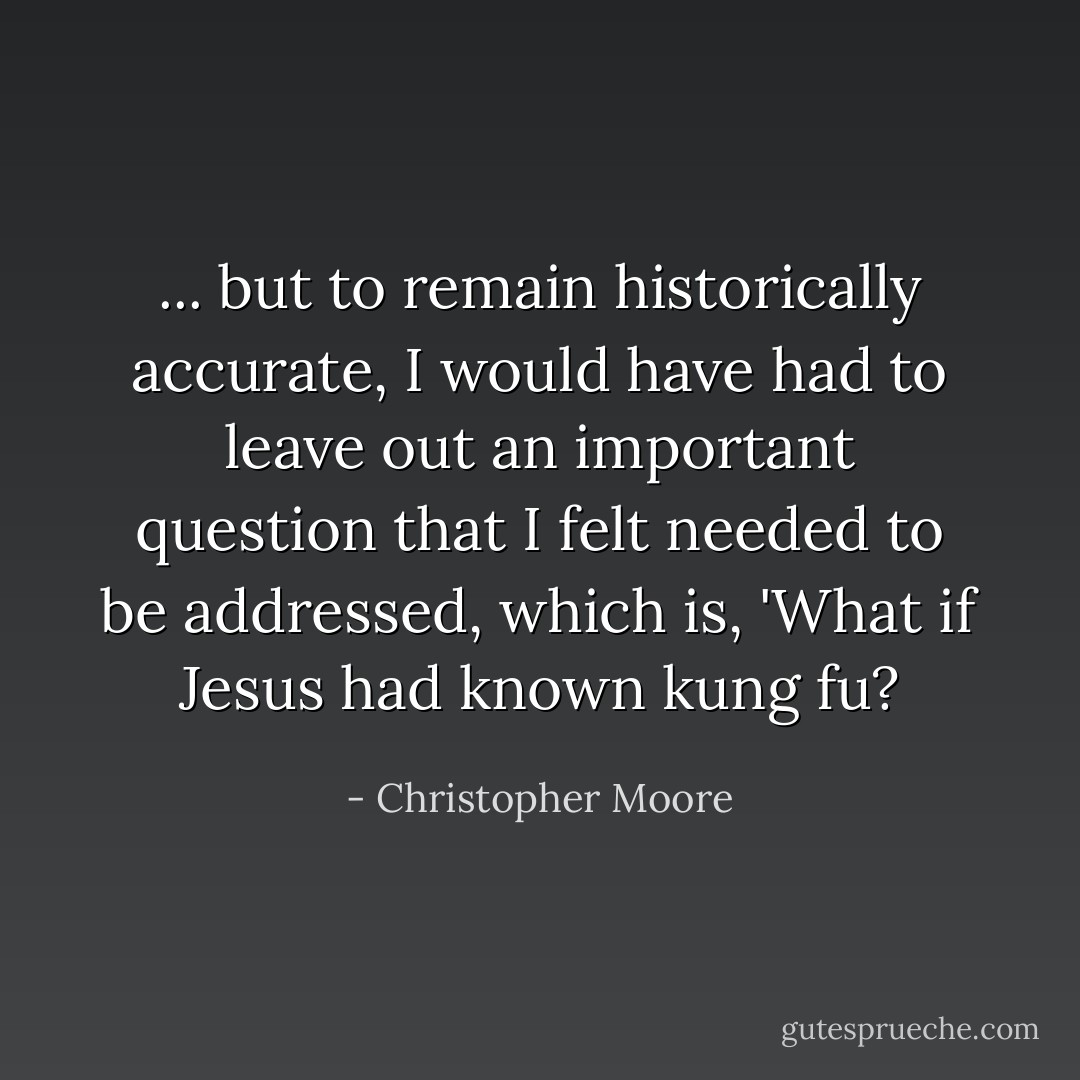 ... but to remain historically accurate, I would have had to leave out an important question that I felt needed to be addressed, which is, 'What if Jesus had known kung fu? - Christopher Moore