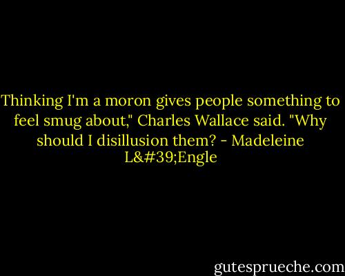 Thinking I'm a moron gives people something to feel smug about," Charles Wallace said. "Why should I disillusion them? - Madeleine L'Engle