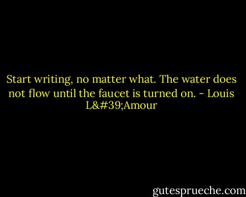 Start writing, no matter what. The water does not flow until the faucet is turned on. - Louis L'Amour