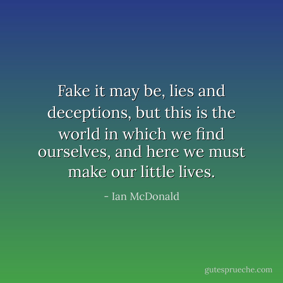 Fake it may be, lies and deceptions, but this is the world in which we find ourselves, and here we must make our little lives. - Ian McDonald