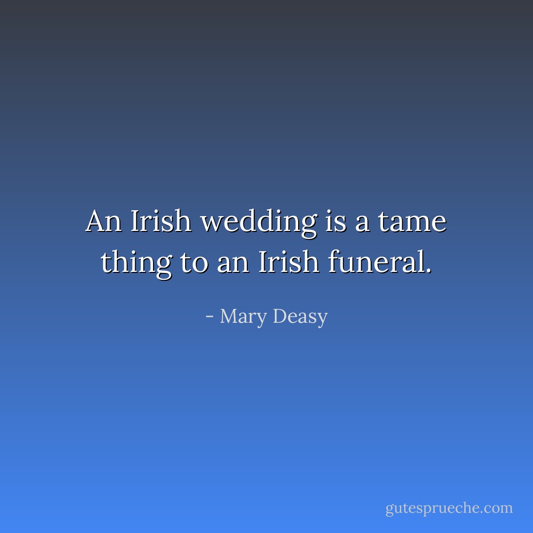 An Irish wedding is a tame thing to an Irish funeral. - Mary Deasy