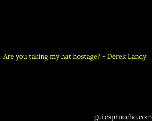 Are you taking my hat hostage? - Derek Landy