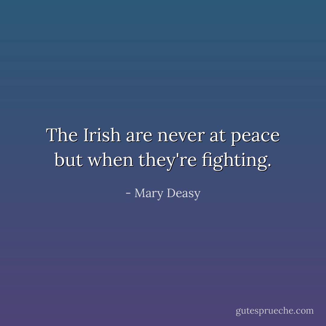 The Irish are never at peace but when they're fighting. - Mary Deasy