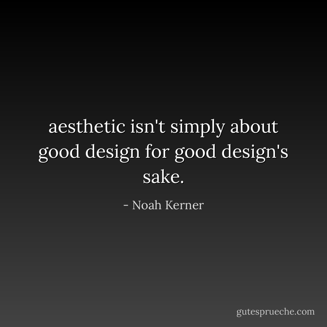 aesthetic isn't simply about good design for good design's sake. - Noah Kerner