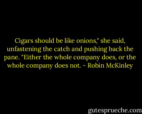 Cigars should be like onions," she said, unfastening the catch and pushing back the pane. "Either the whole company does, or the whole company does not. - Robin McKinley