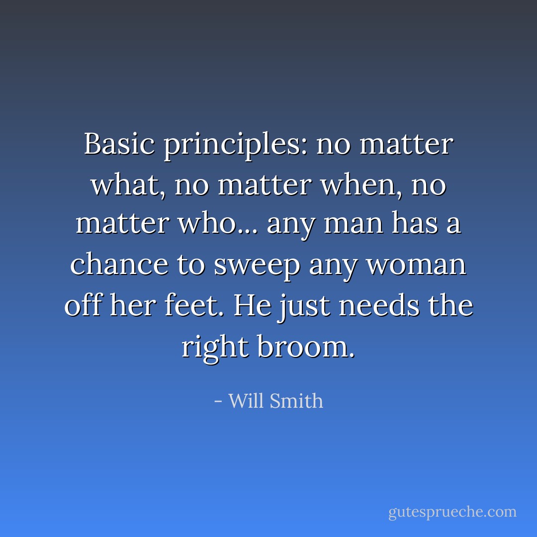Basic principles: no matter what, no matter when, no matter who... any man has a chance to sweep any woman off her feet. He just needs the right broom. - Will Smith
