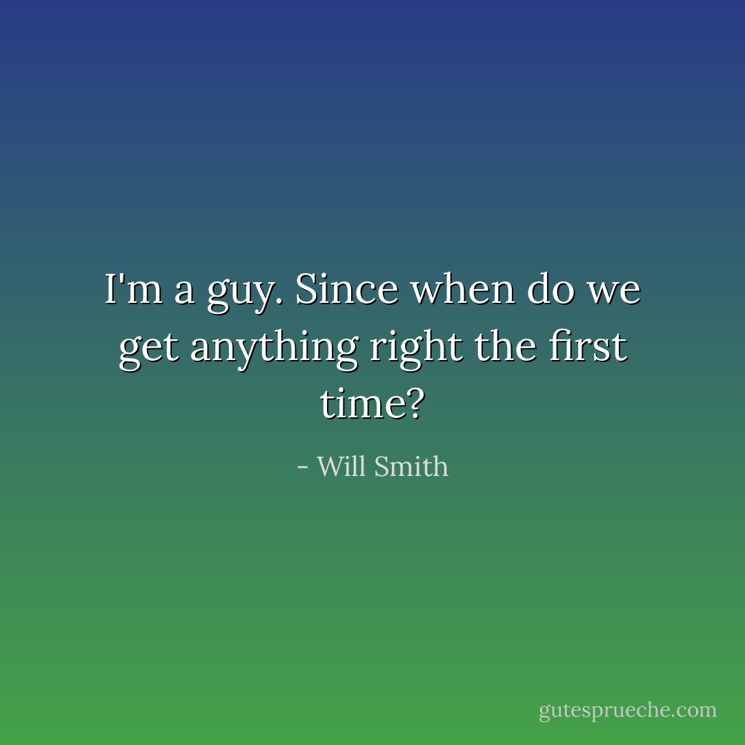 I'm a guy. Since when do we get anything right the first time? - Will Smith