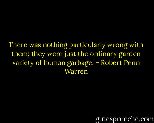 There was nothing particularly wrong with them; they were just the ordinary garden variety of human garbage. - Robert Penn Warren