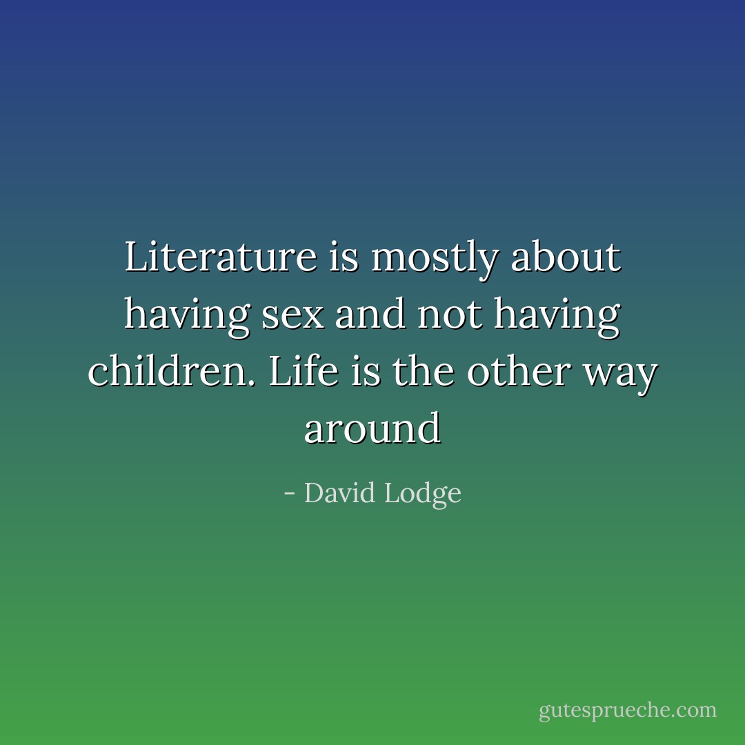 Literature is mostly about having sex and not having children. Life is the other way around - David Lodge