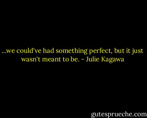 ...we could've had something perfect, but it just wasn't meant to be. - Julie Kagawa