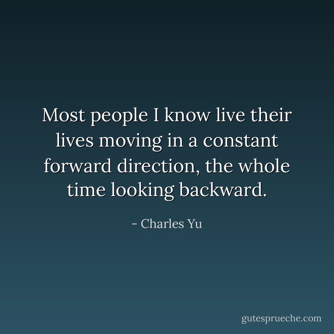Most people I know live their lives moving in a constant forward direction, the whole time looking backward. - Charles Yu