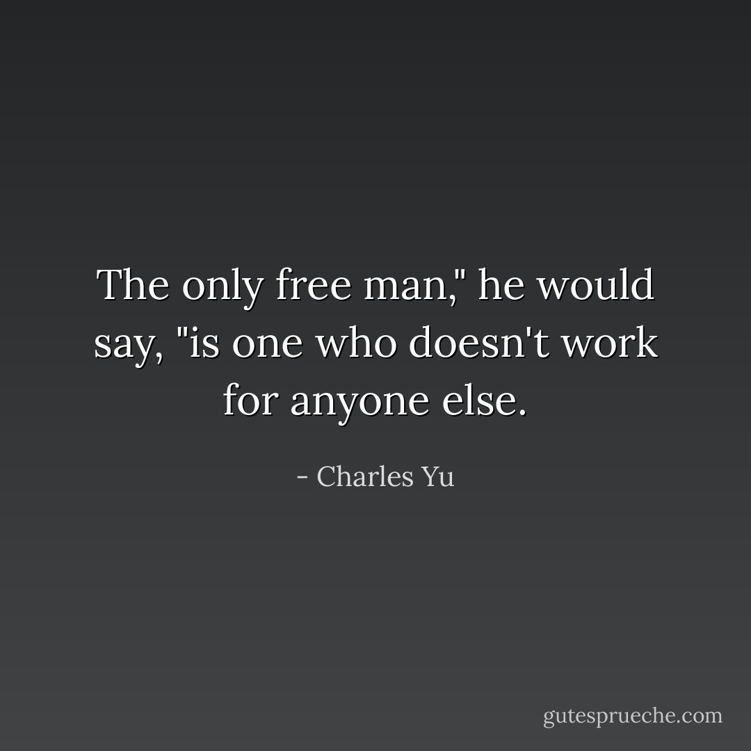 The only free man," he would say, "is one who doesn't work for anyone else. - Charles Yu