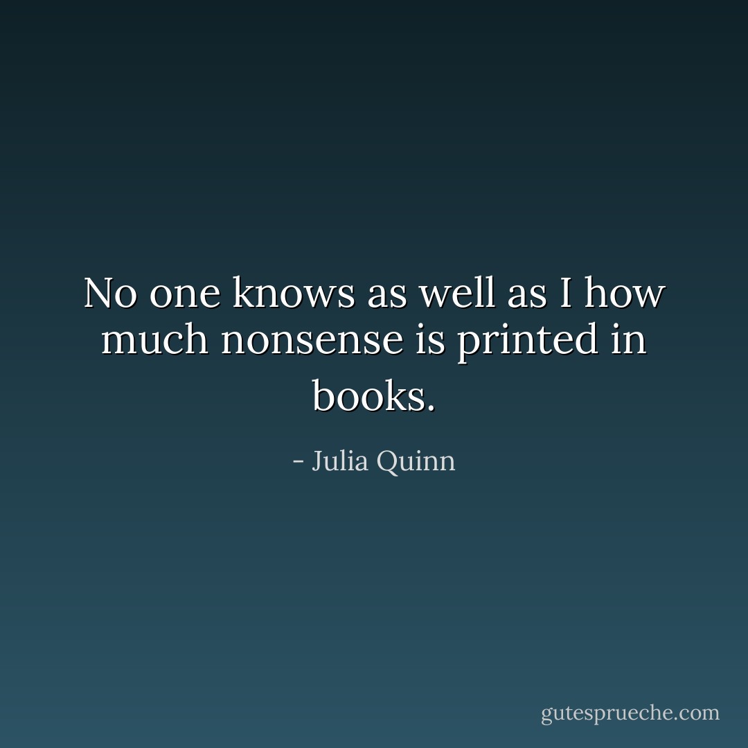 No one knows as well as I how much nonsense is printed in books. - Julia Quinn