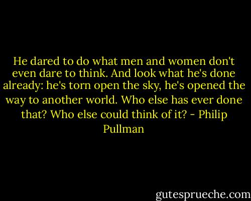 He dared to do what men and women don't even dare to think. And look what he's done already: he's torn open the sky, he's opened the way to another world. Who else has ever done that? Who else could think of it? - Philip Pullman
