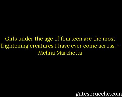Girls under the age of fourteen are the most frightening creatures I have ever come across. - Melina Marchetta