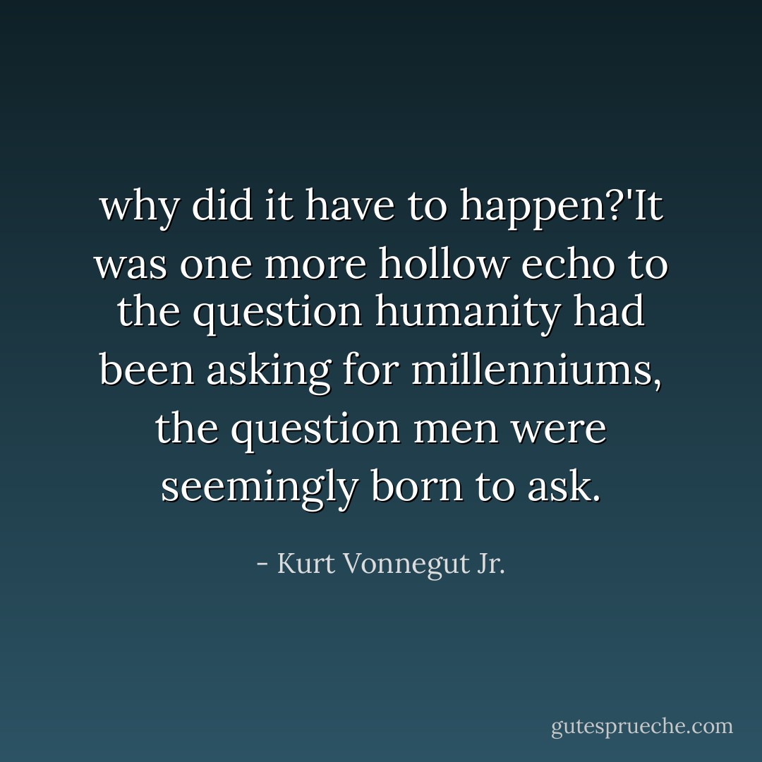 why did it have to happen?'It was one more hollow echo to the question humanity had been asking for millenniums, the question men were seemingly born to ask. - Kurt Vonnegut Jr.