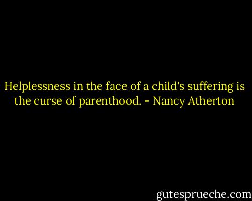 Helplessness in the face of a child's suffering is the curse of parenthood. - Nancy Atherton