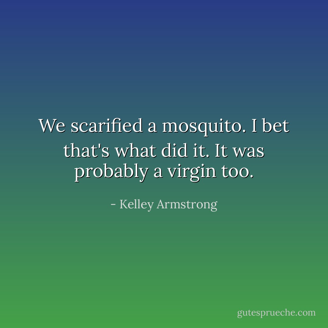We scarified a mosquito. I bet that's what did it. It was probably a virgin too. - Kelley Armstrong