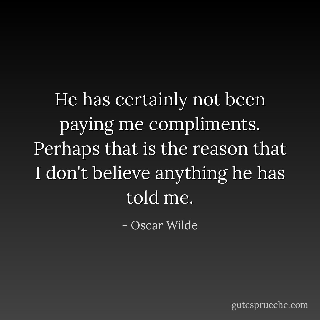 He has certainly not been paying me compliments. Perhaps that is the<br />reason that I don't believe anything he has told me. - Oscar Wilde