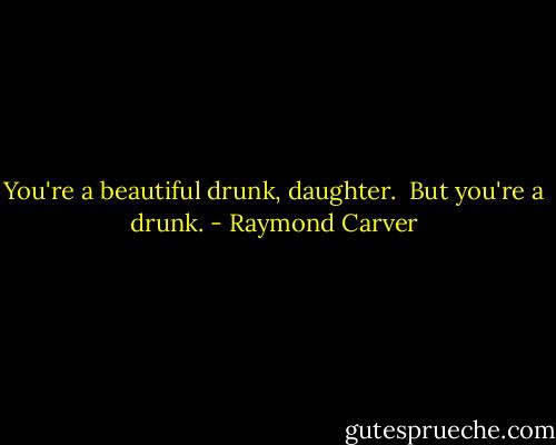 You're a beautiful drunk, daughter. <br />But you're a drunk. - Raymond Carver