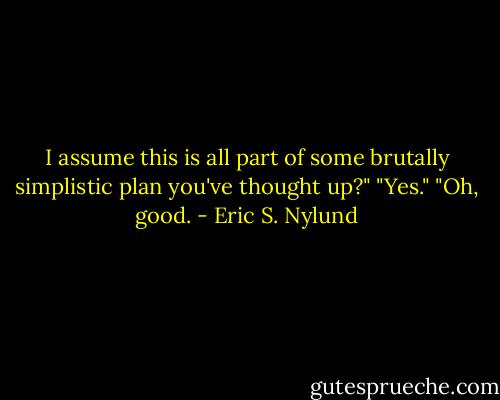 I assume this is all part of some brutally simplistic plan you've thought up?" "Yes." "Oh, good. - Eric S. Nylund