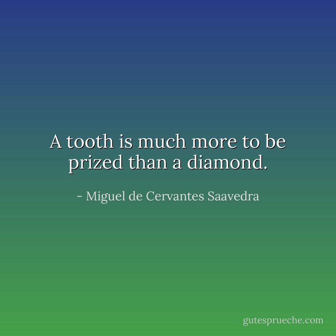 A tooth is much more to be prized than a diamond. - Miguel de Cervantes Saavedra