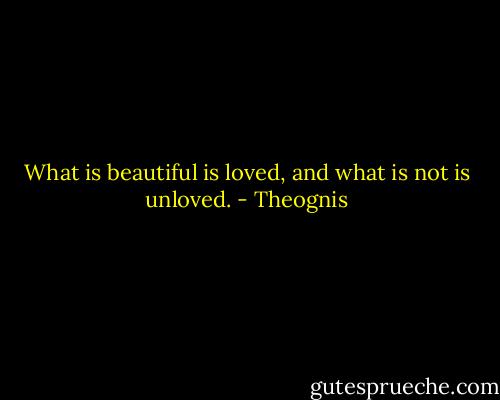 What is beautiful is loved, and what is not is unloved. - Theognis