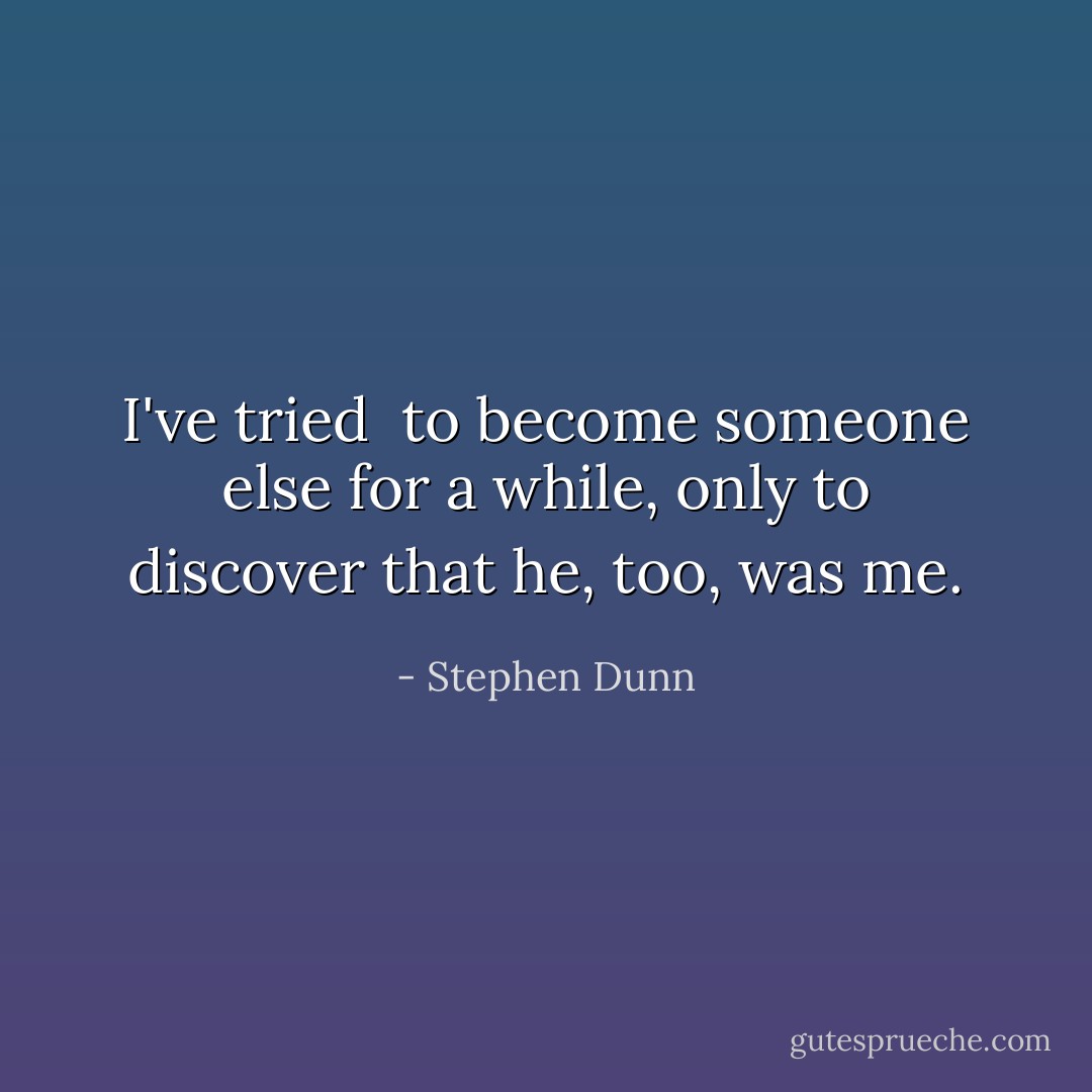 I've tried<br /><br />to become someone else for a while,<br />only to discover that he, too, was me. - Stephen Dunn