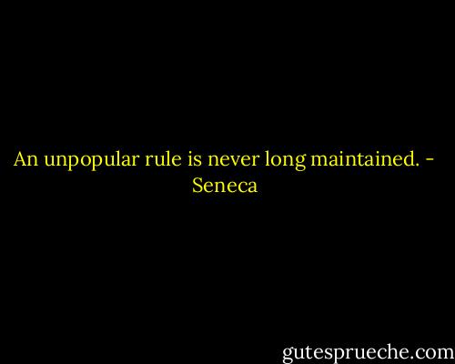 An unpopular rule is never long maintained. - Seneca