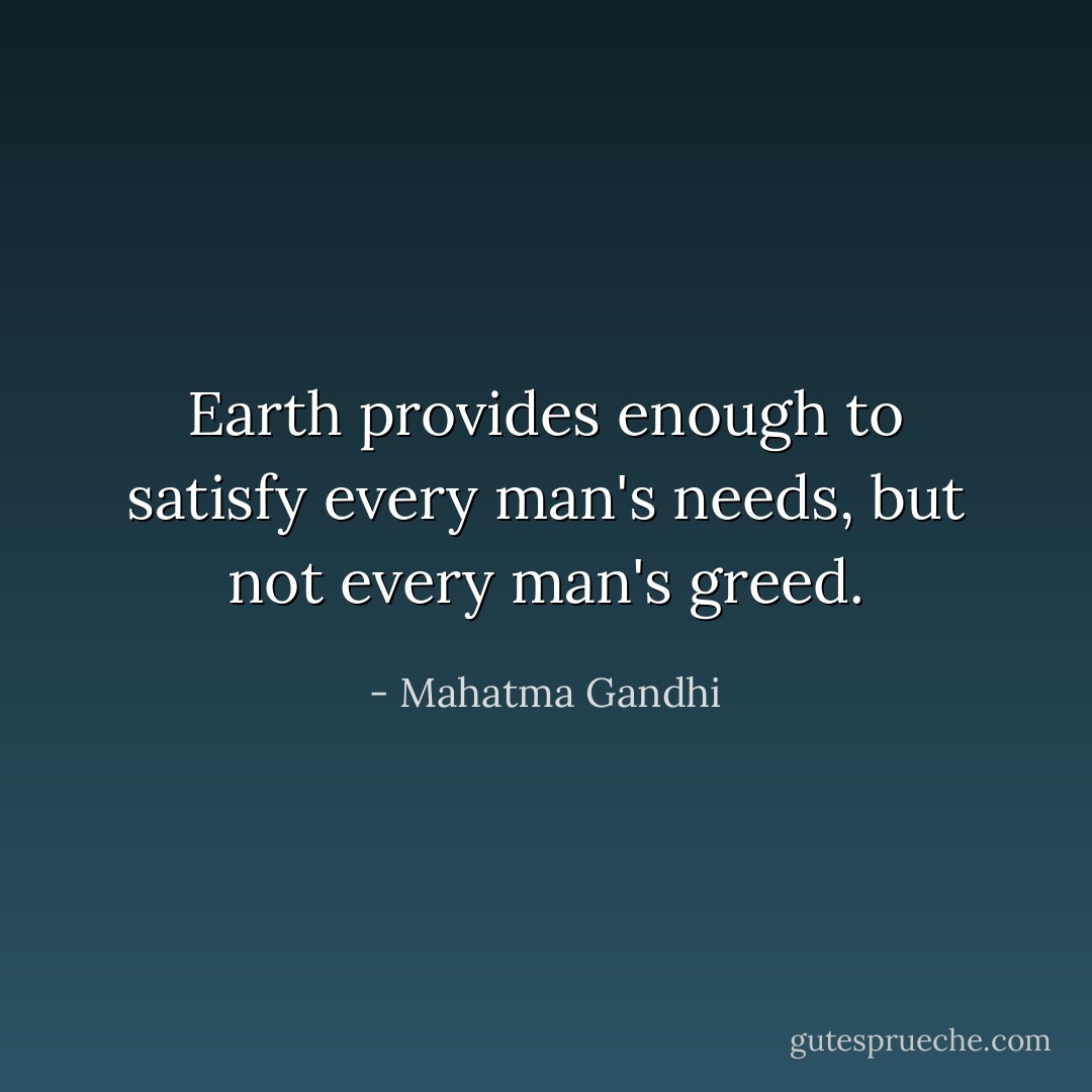 Earth provides enough to satisfy every man's needs, but not every man's greed. - Mahatma Gandhi
