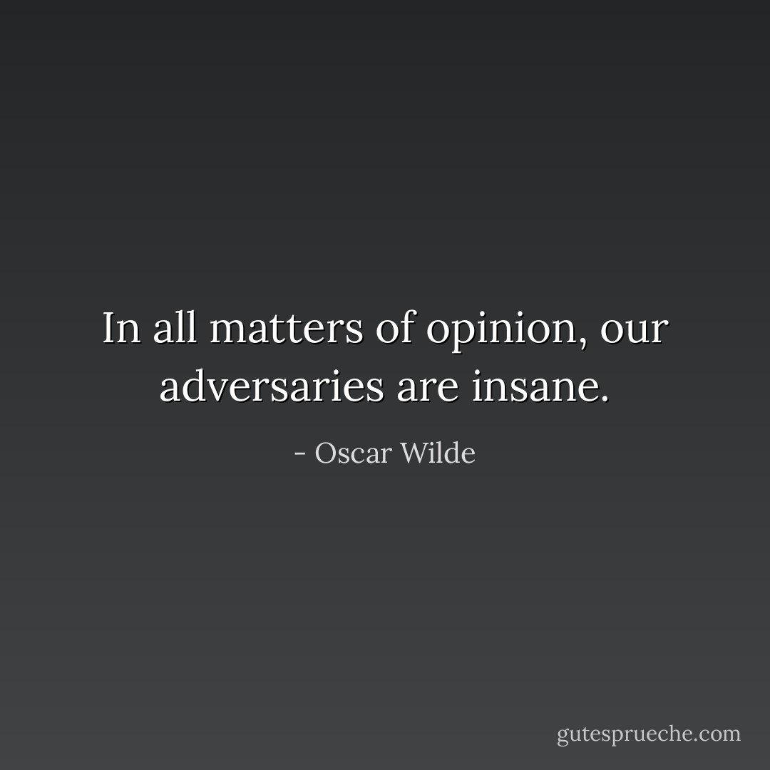 In all matters of opinion, our adversaries are insane. - Oscar Wilde