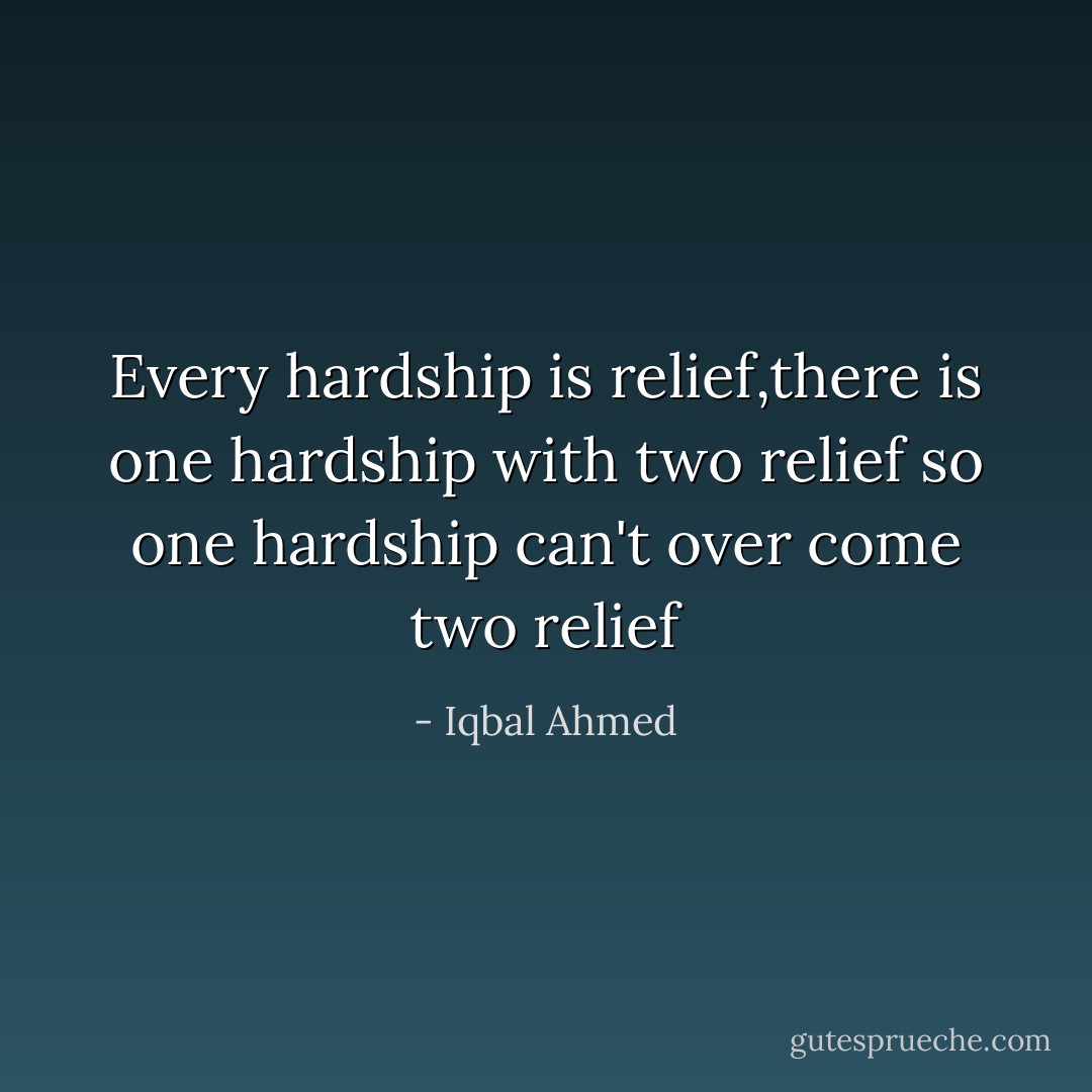Every hardship is relief,there is one hardship with two relief so one hardship can't over come two relief - Iqbal Ahmed