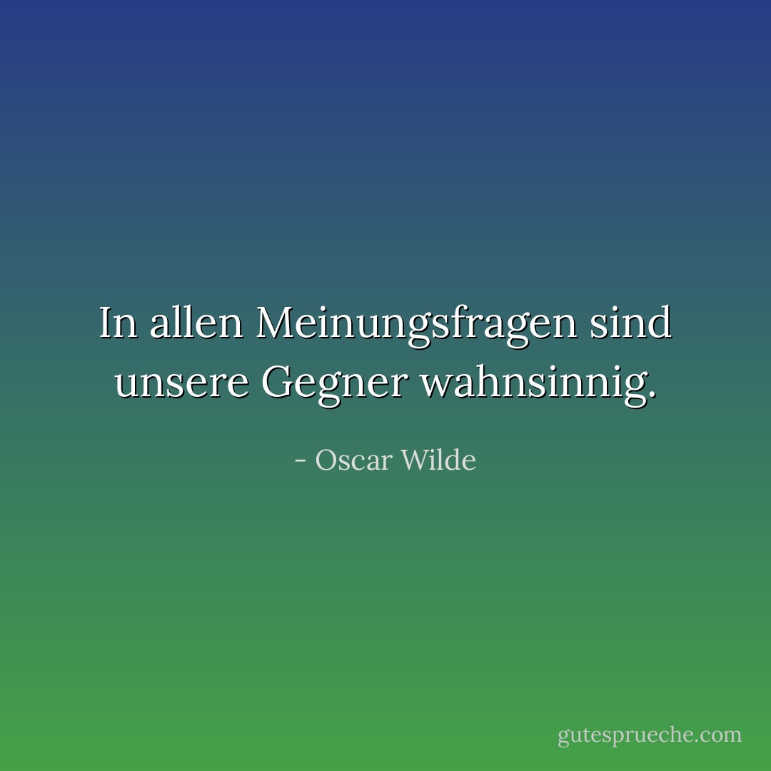 In allen Meinungsfragen sind unsere Gegner wahnsinnig. - Oscar Wilde<