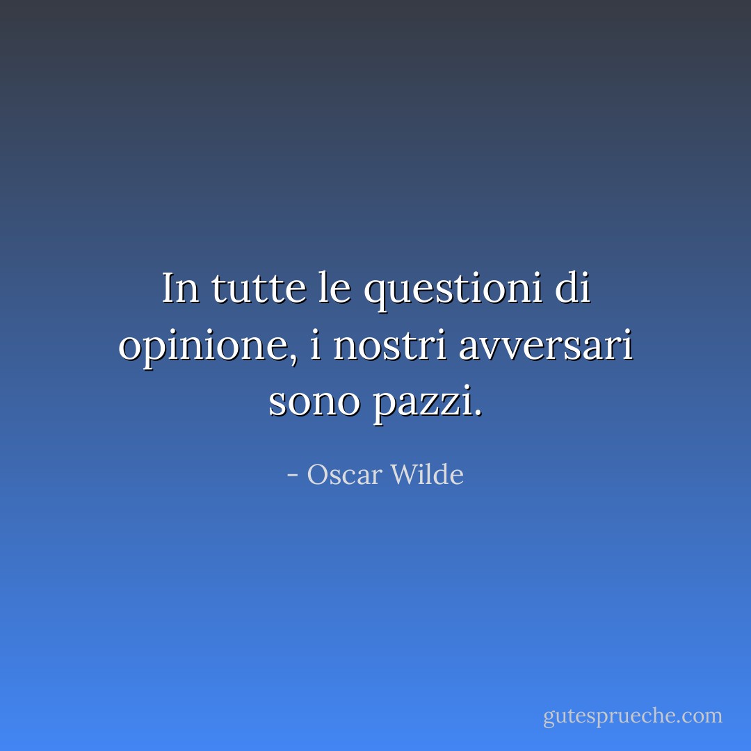 In tutte le questioni di opinione, i nostri avversari sono pazzi. - Oscar Wilde
