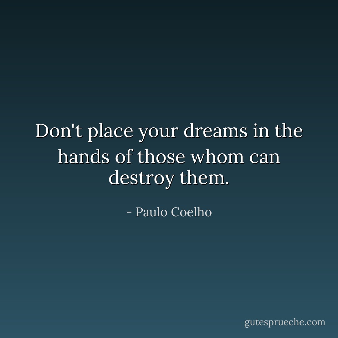 Don't place your dreams in the hands of those whom can destroy them. - Paulo Coelho