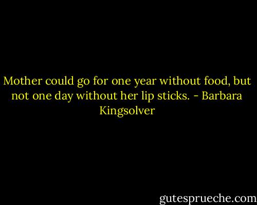 Mother could go for one year without food, but not one day without her lip sticks. - Barbara Kingsolver