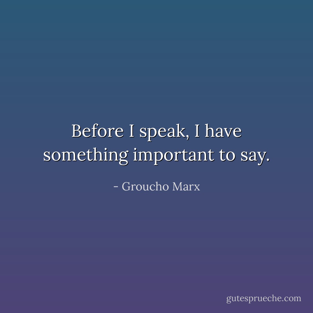 Before I speak, I have something important to say. - Groucho Marx