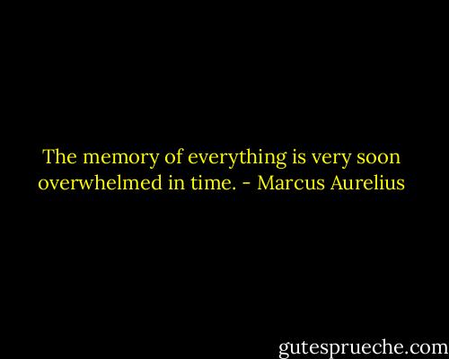 The memory of everything is very soon overwhelmed in time. - Marcus Aurelius