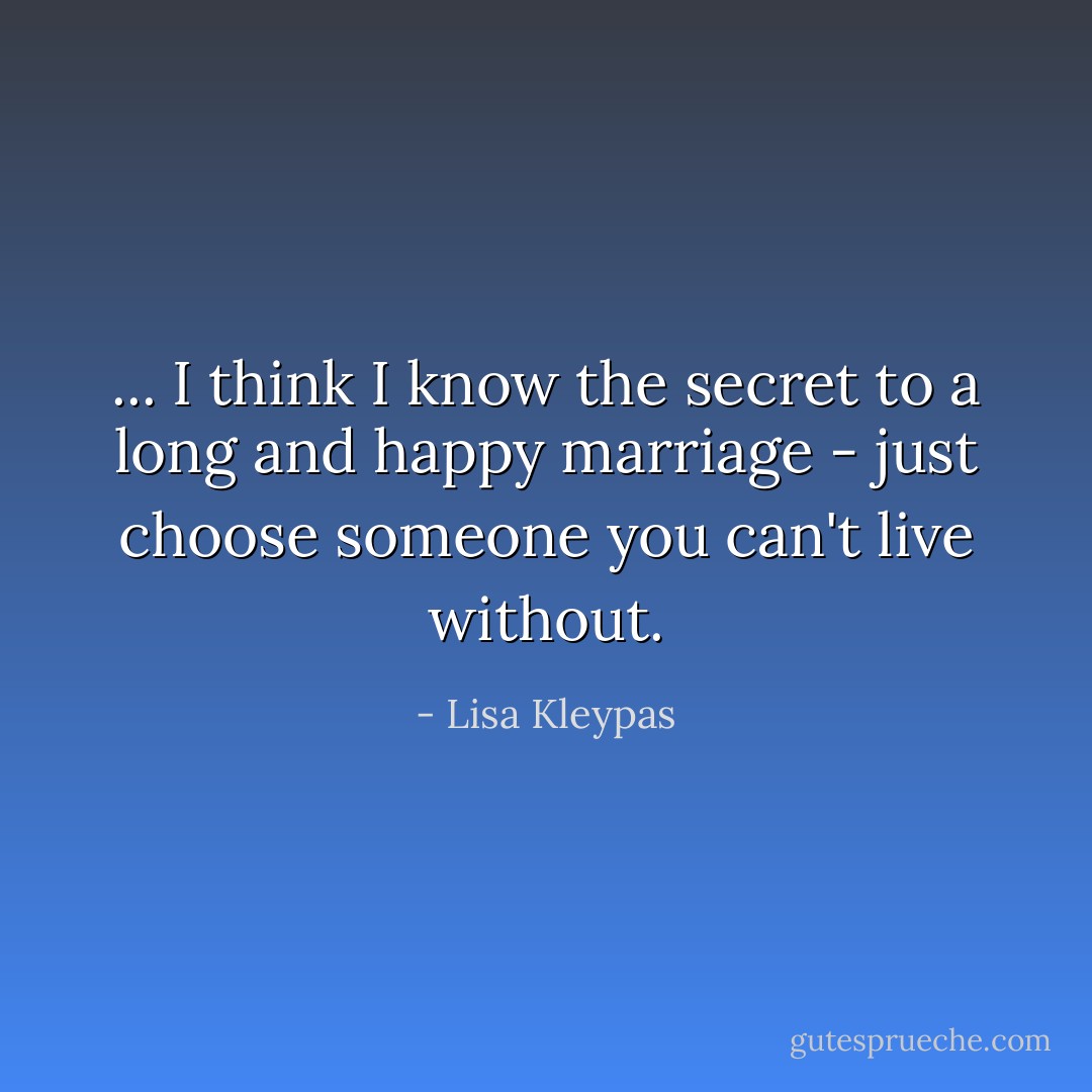 ... I think I know the secret to a long and happy marriage - just choose someone you can't live without. - Lisa Kleypas