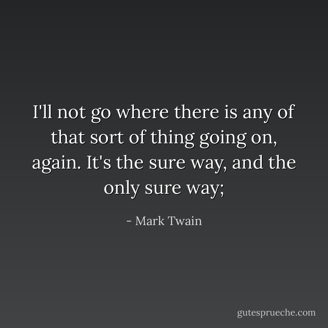 I'll not go where there is any of that sort of thing going on, again. It's the sure way, and the only sure way; - Mark Twain