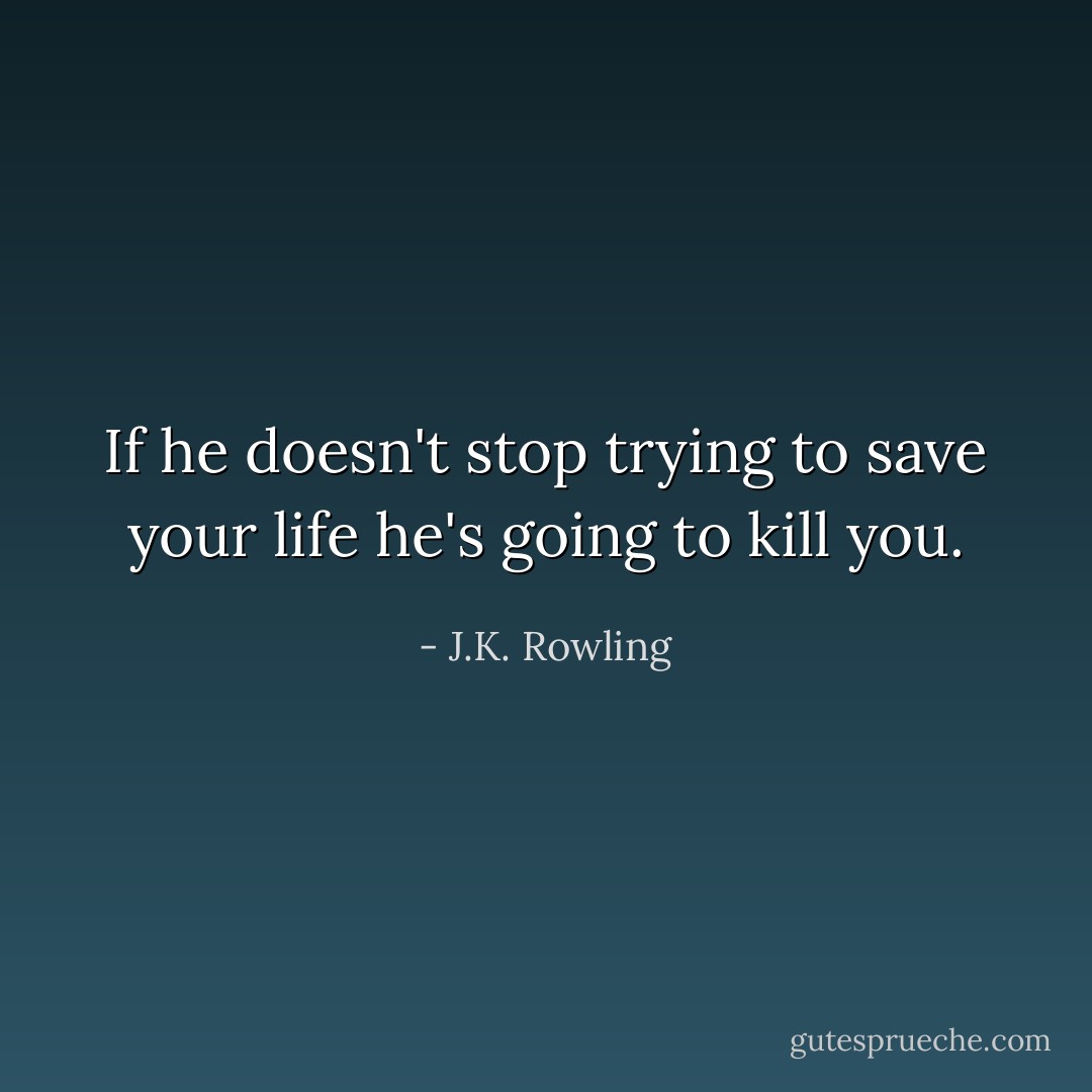 If he doesn't stop trying to save your life he's going to kill you. - J.K. Rowling