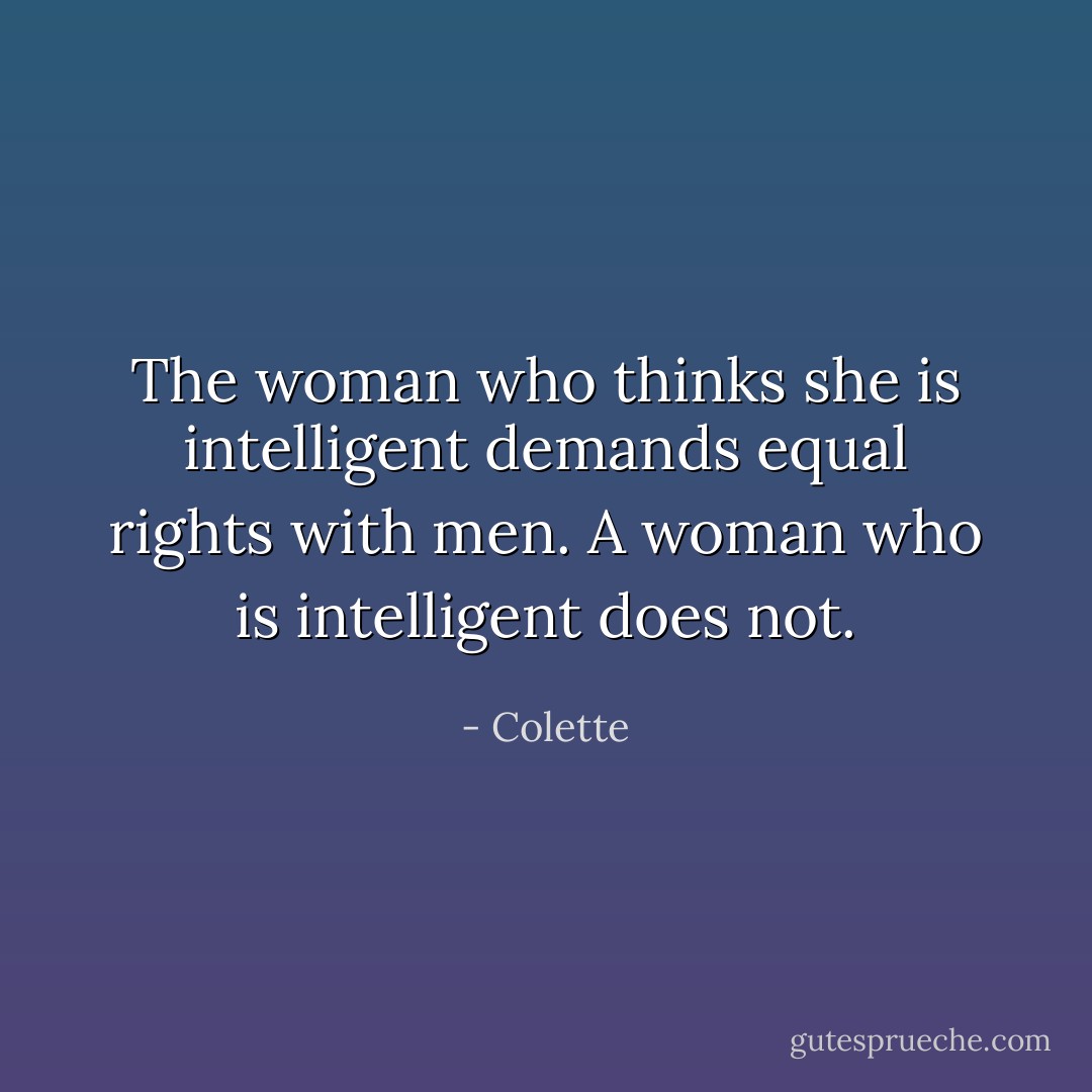 The woman who thinks she is intelligent demands equal rights with men. A woman who is intelligent does not. - Colette
