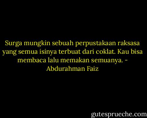 Surga mungkin sebuah perpustakaan raksasa yang semua isinya terbuat dari coklat. Kau bisa membaca lalu memakan semuanya. - Abdurahman Faiz