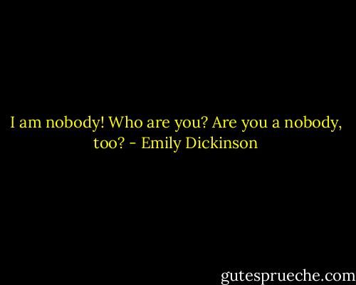I am nobody! Who are you? Are you a nobody, too? - Emily Dickinson