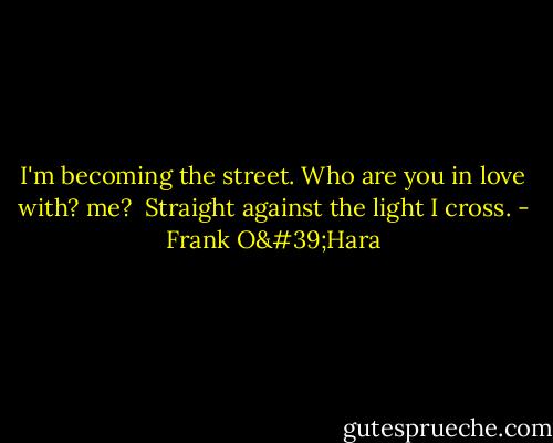 I'm becoming<br />the street.<br />Who are you in love with?<br />me?<br /> Straight against the light I cross. - Frank O'Hara