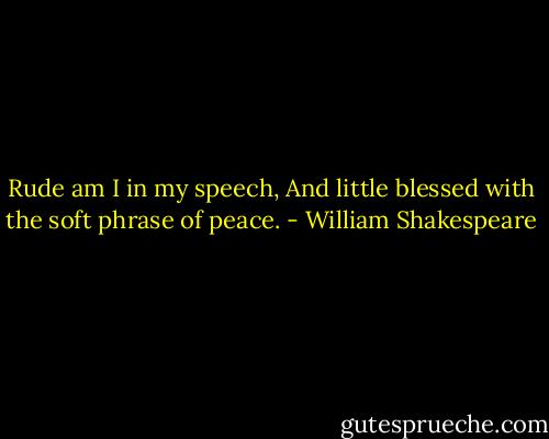 Rude am I in my speech, And little blessed with the soft phrase of peace. - William Shakespeare