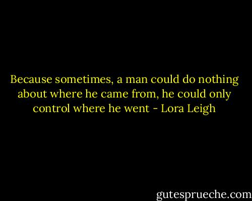 Because sometimes, a man could do nothing about where he came from, he could only control where he went - Lora Leigh