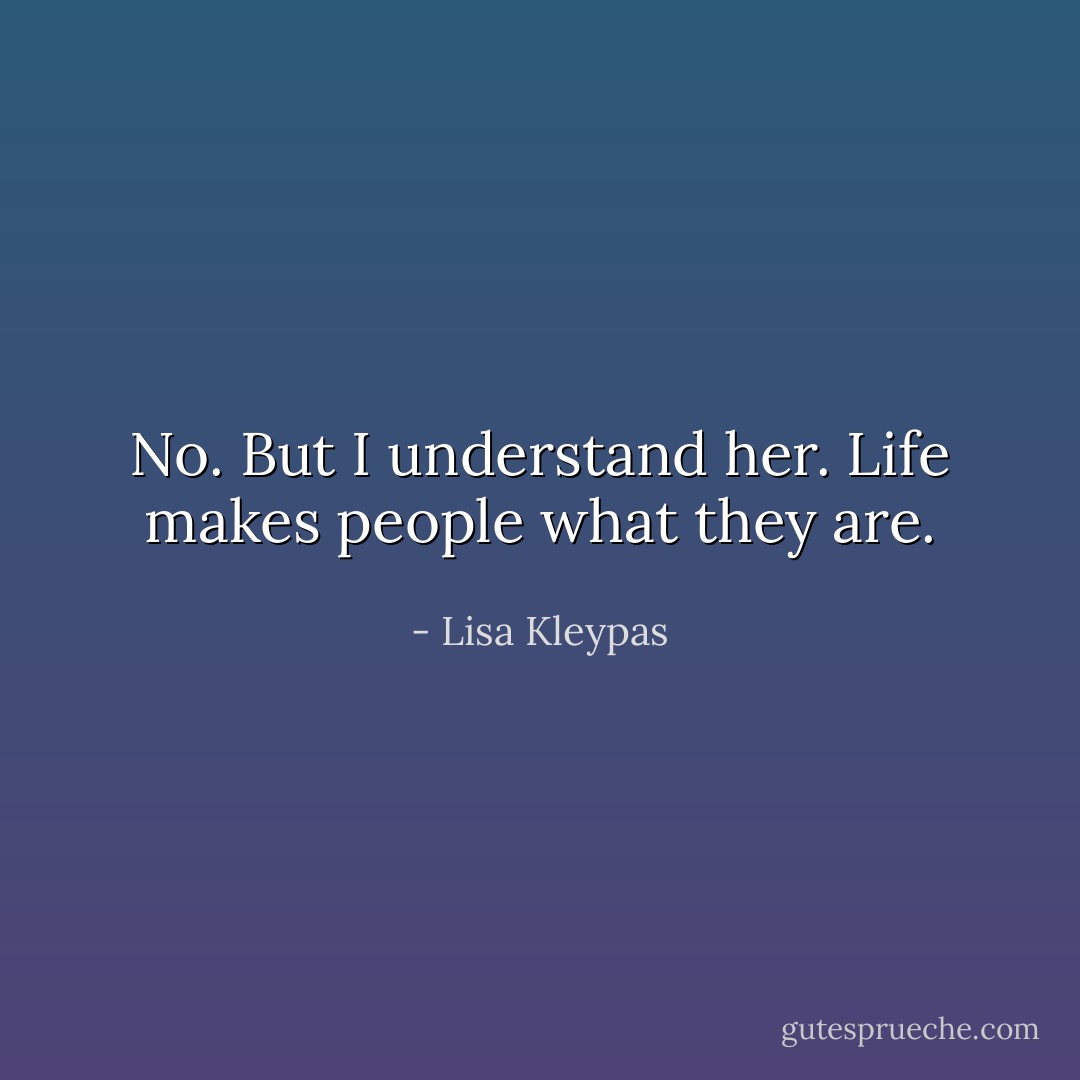 No. But I understand her. Life makes people what they are. - Lisa Kleypas