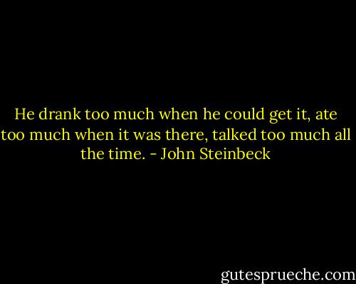 He drank too much when he could get it, ate too much when it was there, talked too much all the time. - John Steinbeck